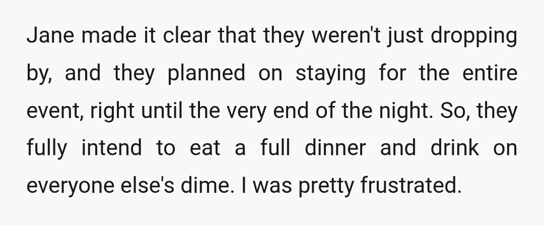 Jane made it clear that they weren't just dropping by, and they planned on staying for the entire event, right until the very end of the night. So, they fully...