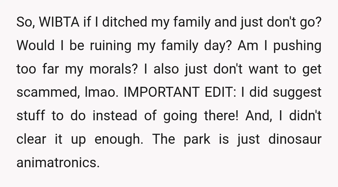 So, WIBTA if I ditched my family and just don't go? Would I be ruining my family day? Am I pushing too far my morals? I also just don't want...