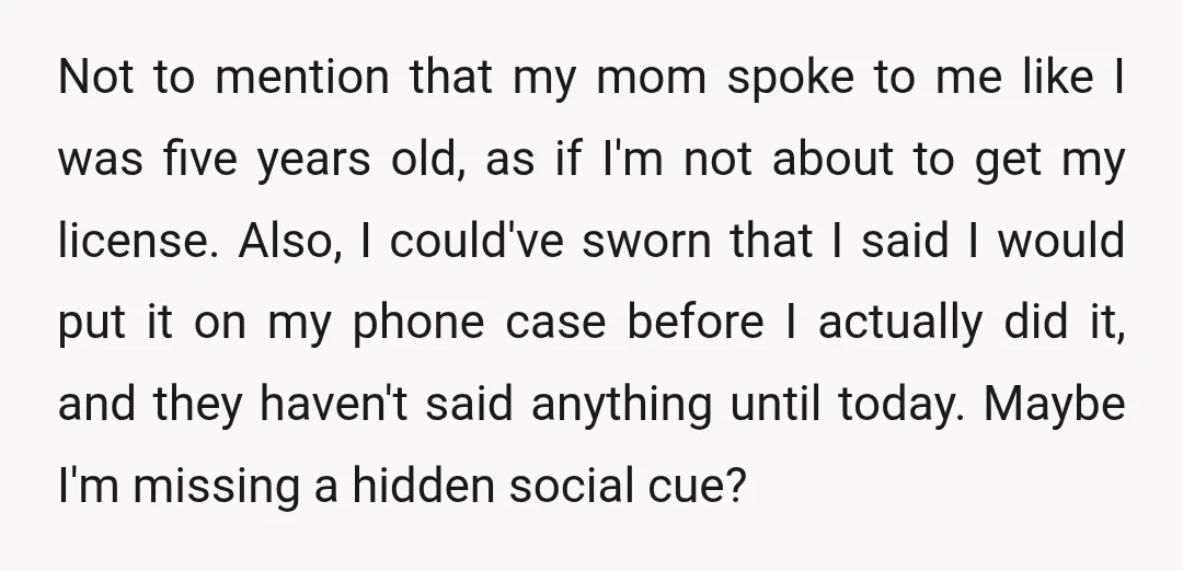 Not to mention that my mom spoke to me like I was five years old, as if I'm not about to get my license. Also, I could've sworn that I...