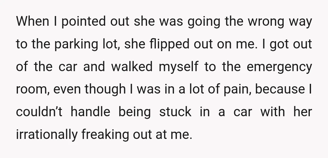 When I pointed out she was going the wrong way to the parking lot, she flipped out on me. I got out of the car and walked myself to the...