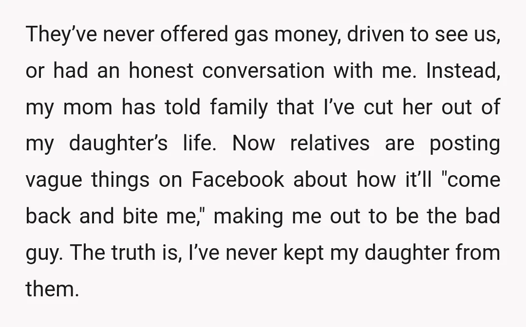 They’ve never offered gas money, driven to see us, or had an honest conversation with me. Instead, my mom has told family that I’ve cut her out of my daughter’s...