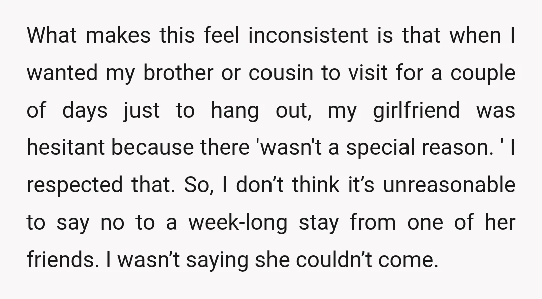 What makes this feel inconsistent is that when I wanted my brother or cousin to visit for a couple of days just to hang out, my girlfriend was hesitant because...