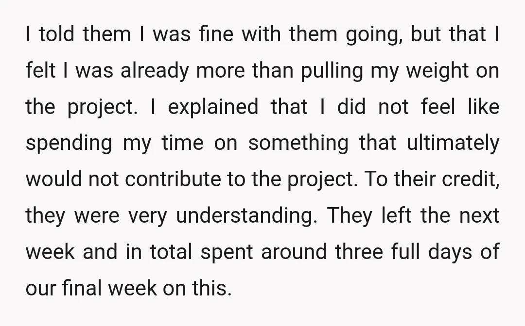 I told them I was fine with them going, but that I felt I was already more than pulling my weight on the project. I explained that I did not...