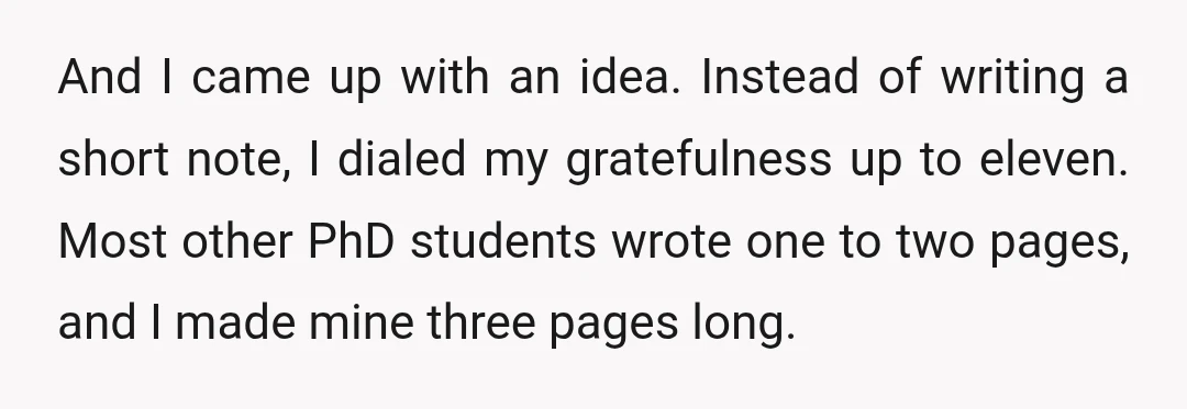 And I came up with an idea. Instead of writing a short note, I dialed my gratefulness up to eleven. Most other PhD students wrote one to two pages, and...