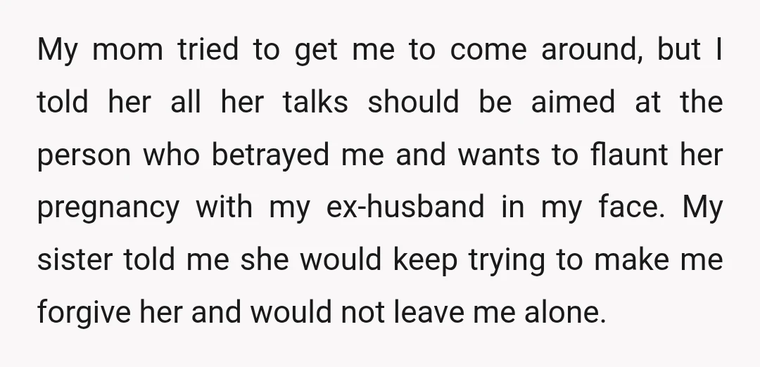 My mom tried to get me to come around, but I told her all her talks should be aimed at the person who betrayed me and wants to flaunt her...