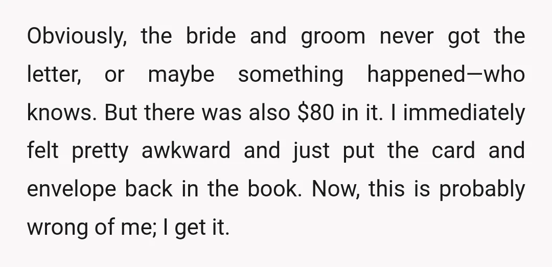Obviously, the bride and groom never got the letter, or maybe something happened—who knows. But there was also $80 in it. I immediately felt pretty awkward and just put the...