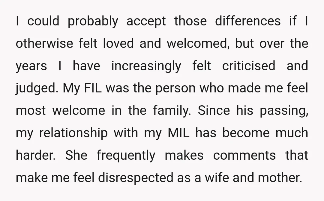 I could probably accept those differences if I otherwise felt loved and welcomed, but over the years I have increasingly felt criticised and judged. My FIL was the person who...