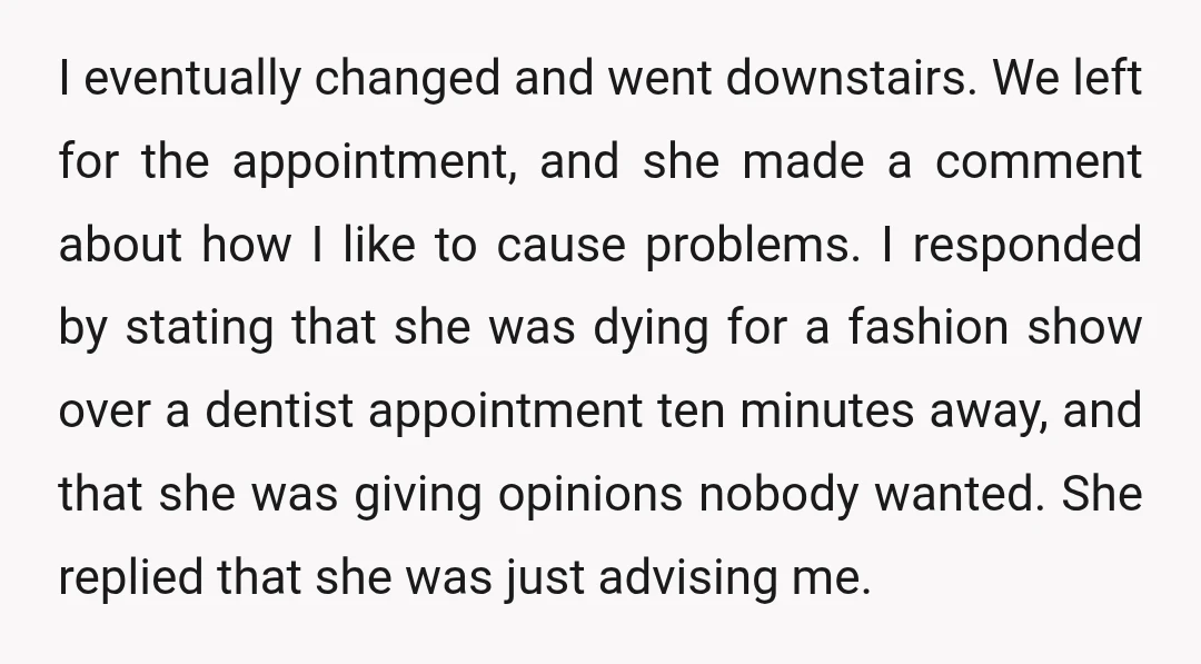I eventually changed and went downstairs. We left for the appointment, and she made a comment about how I like to cause problems. I responded by stating that she was...