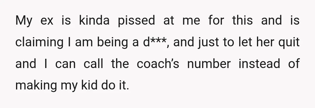 My ex is kinda pissed at me for this and is claiming I am being a d***, and just to let her quit and I can call the coach’s number...