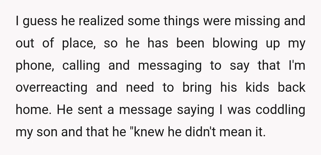 I guess he realized some things were missing and out of place, so he has been blowing up my phone, calling and messaging to say that I'm overreacting and need...