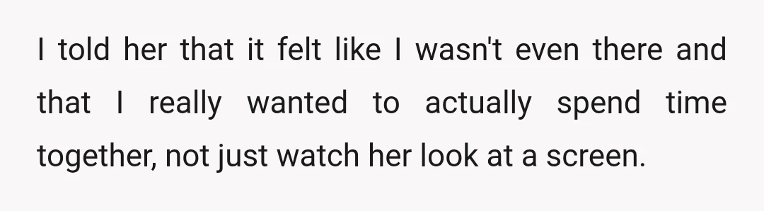 I told her that it felt like I wasn't even there and that I really wanted to actually spend time together, not just watch her look at a screen.