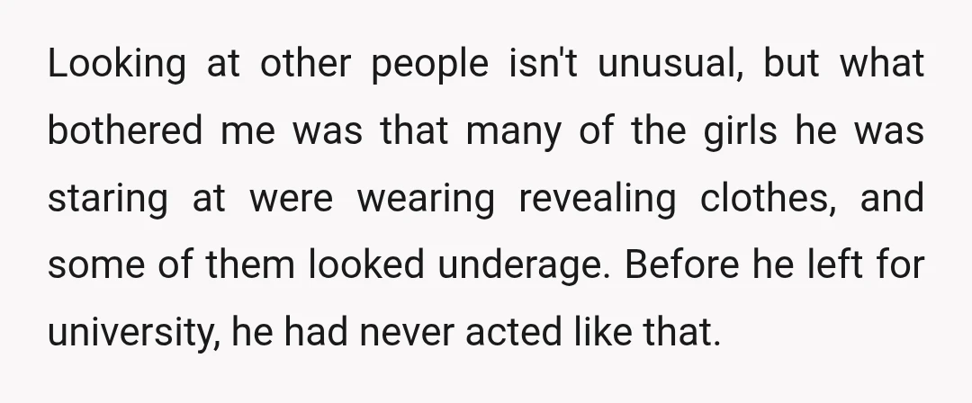 Looking at other people isn't unusual, but what bothered me was that many of the girls he was staring at were wearing revealing clothes, and some of them looked underage....