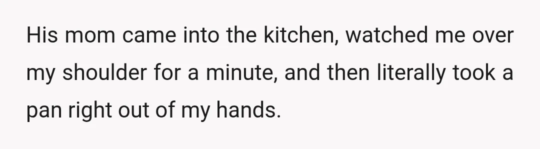 His mom came into the kitchen, watched me over my shoulder for a minute, and then literally took a pan right out of my hands.
