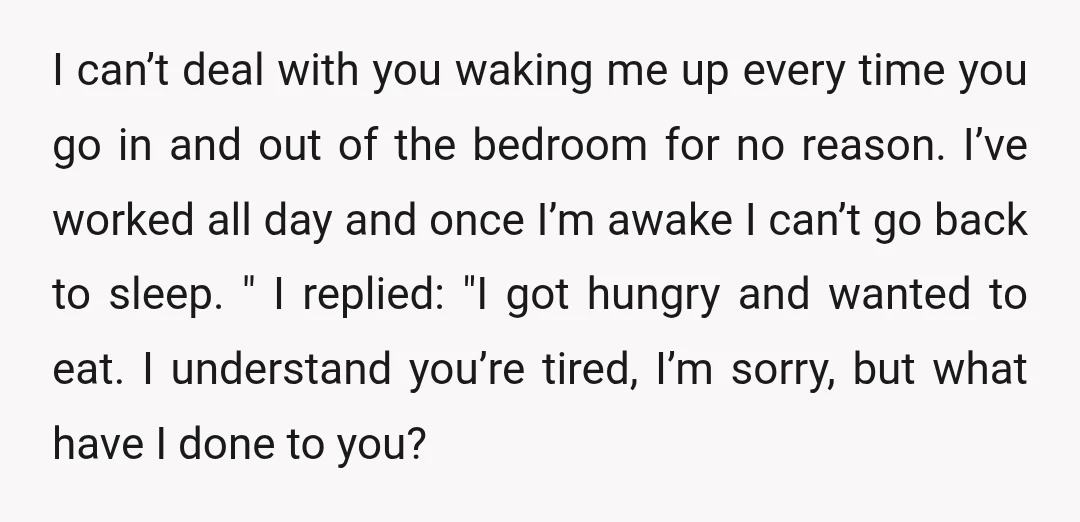I can’t deal with you waking me up every time you go in and out of the bedroom for no reason. I’ve worked all day and once I’m awake I...