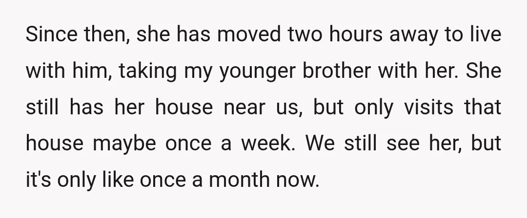 Since then, she has moved two hours away to live with him, taking my younger brother with her. She still has her house near us, but only visits that house...
