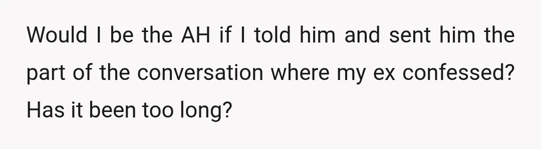 Would I be the AH if I told him and sent him the part of the conversation where my ex confessed? Has it been too long?