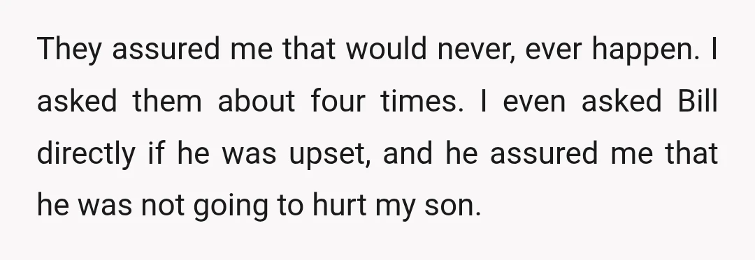 They assured me that would never, ever happen. I asked them about four times. I even asked Bill directly if he was upset, and he assured me that he was...