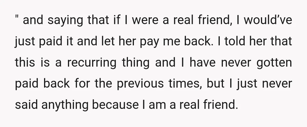" and saying that if I were a real friend, I would’ve just paid it and let her pay me back. I told her that this is a recurring thing...