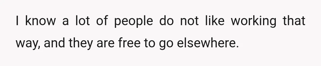 I know a lot of people do not like working that way, and they are free to go elsewhere.