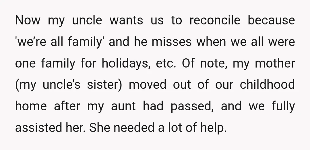 Now my uncle wants us to reconcile because 'we’re all family' and he misses when we all were one family for holidays, etc. Of note, my mother (my uncle’s sister)...