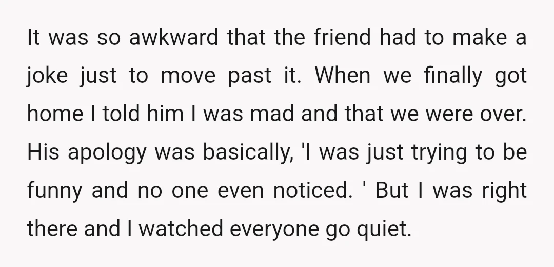 It was so awkward that the friend had to make a joke just to move past it. When we finally got home I told him I was mad and that...