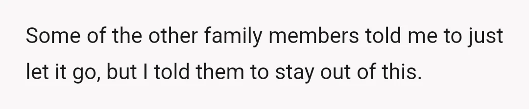 Some of the other family members told me to just let it go, but I told them to stay out of this.
