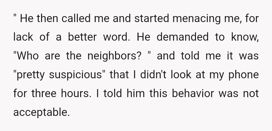 " He then called me and started menacing me, for lack of a better word. He demanded to know, "Who are the neighbors? " and told me it was "pretty...