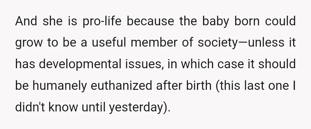 And she is pro-life because the baby born could grow to be a useful member of society—unless it has developmental issues, in which case it should be humanely euthanized after...