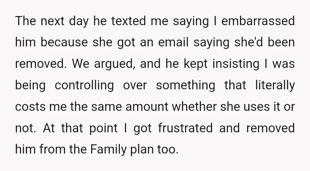 The next day he texted me saying I embarrassed him because she got an email saying she'd been removed. We argued, and he kept insisting I was being controlling over...