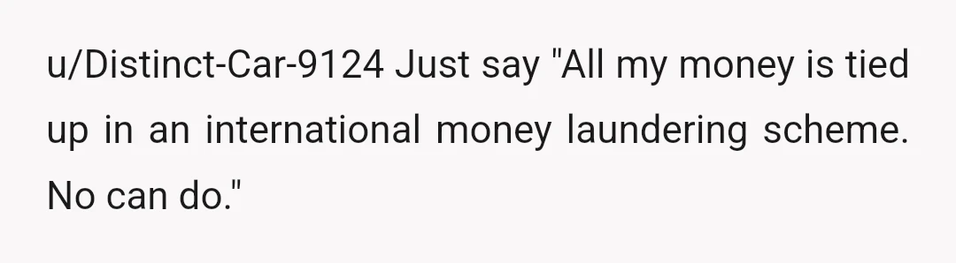 u/Distinct-Car-9124
Just say "All my money is tied up in an international money laundering scheme. No can do."