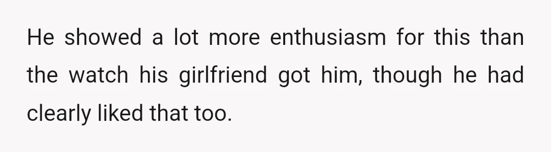He showed a lot more enthusiasm for this than the watch his girlfriend got him, though he had clearly liked that too.