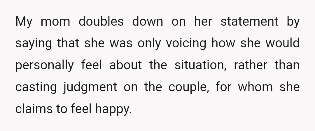 My mom doubles down on her statement by saying that she was only voicing how she would personally feel about the situation, rather than casting judgment on the couple, for...