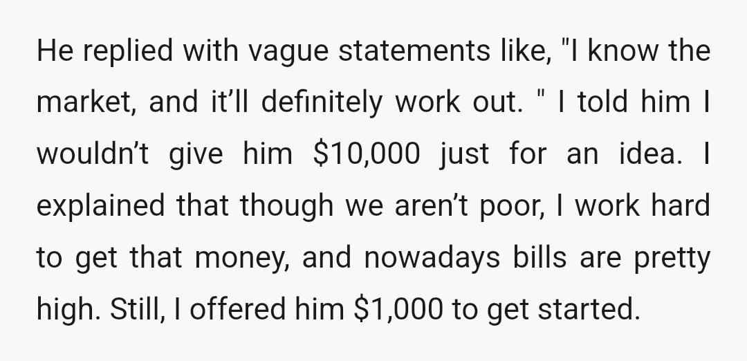He replied with vague statements like, "I know the market, and it’ll definitely work out. " I told him I wouldn’t give him $10,000 just for an idea. I explained...