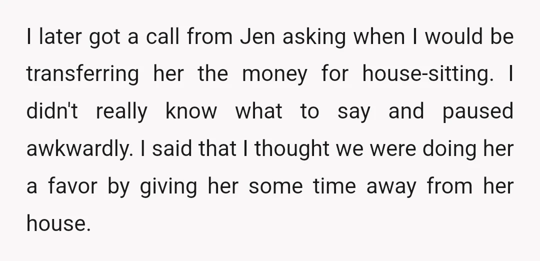 I later got a call from Jen asking when I would be transferring her the money for house-sitting. I didn't really know what to say and paused awkwardly. I said...