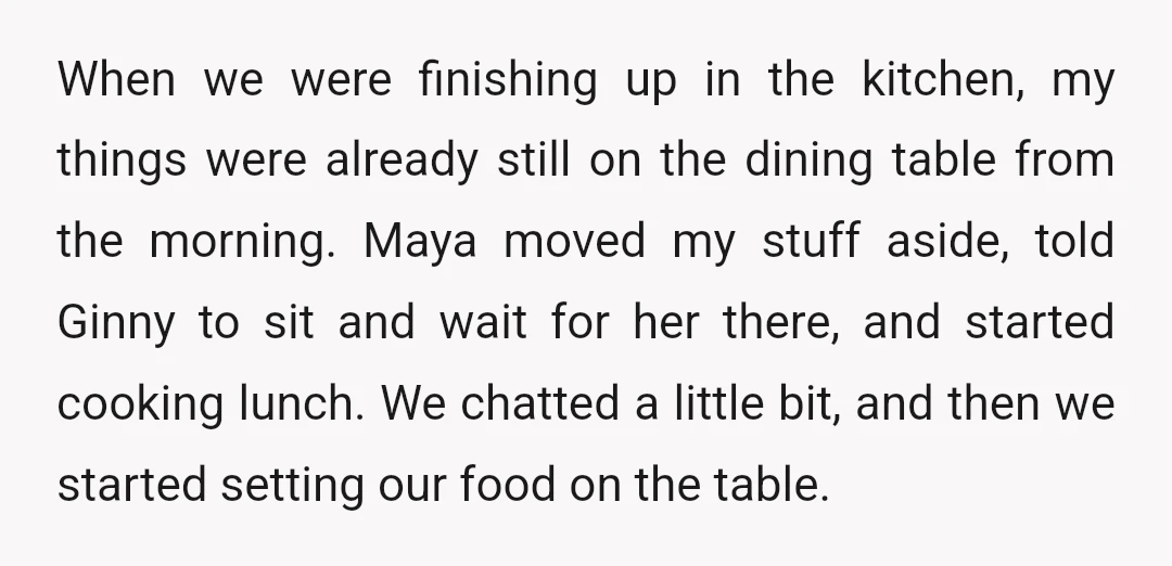 When we were finishing up in the kitchen, my things were already still on the dining table from the morning. Maya moved my stuff aside, told Ginny to sit and...
