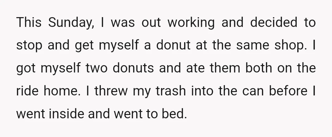 This Sunday, I was out working and decided to stop and get myself a donut at the same shop. I got myself two donuts and ate them both on the...