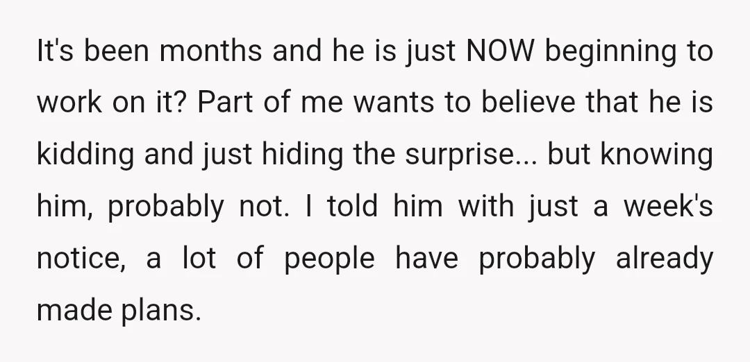 It's been months and he is just NOW beginning to work on it? Part of me wants to believe that he is kidding and just hiding the surprise... but knowing...