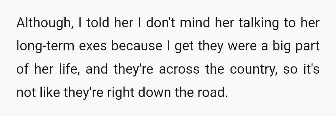 Although, I told her I don't mind her talking to her long-term exes because I get they were a big part of her life, and they're across the country, so...