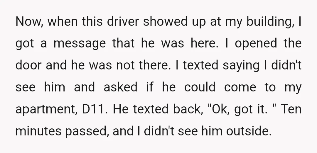 Now, when this driver showed up at my building, I got a message that he was here. I opened the door and he was not there. I texted saying I...