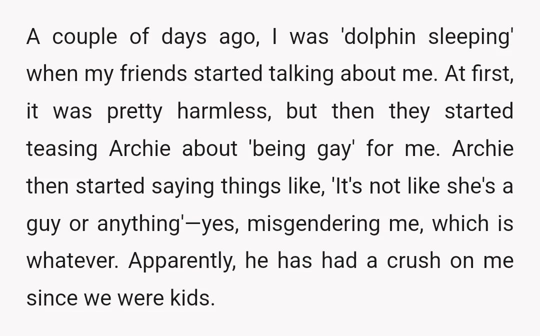 A couple of days ago, I was 'dolphin sleeping' when my friends started talking about me. At first, it was pretty harmless, but then they started teasing Archie about 'being...