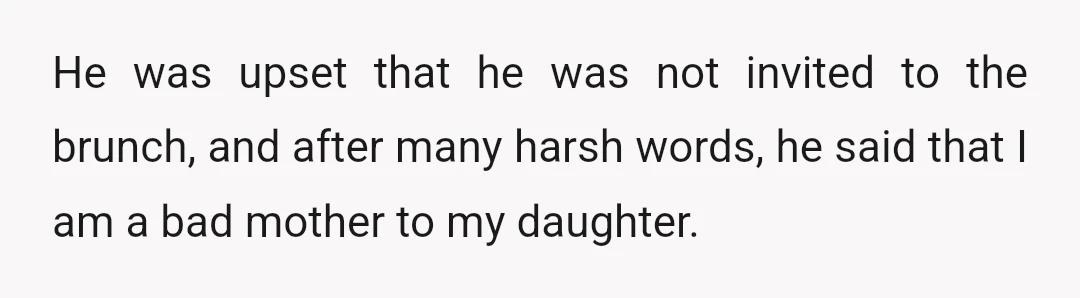He was upset that he was not invited to the brunch, and after many harsh words, he said that I am a bad mother to my daughter.
