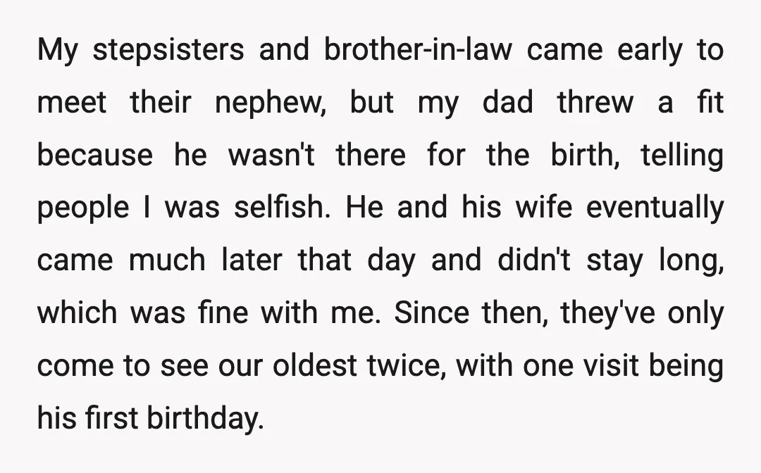 My stepsisters and brother-in-law came early to meet their nephew, but my dad threw a fit because he wasn't there for the birth, telling people I was selfish. He and...