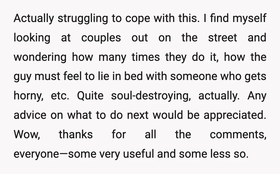 Actually struggling to cope with this. I find myself looking at couples out on the street and wondering how many times they do it, how the guy must feel to...