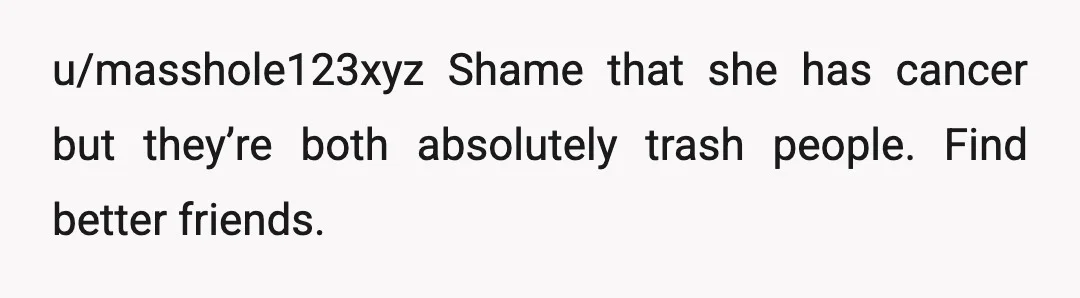 u/masshole123xyz
Shame that she has cancer but they’re both absolutely trash people. Find better friends.