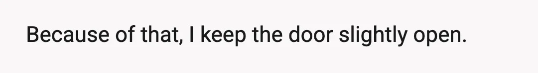 Because of that, I keep the door slightly open.