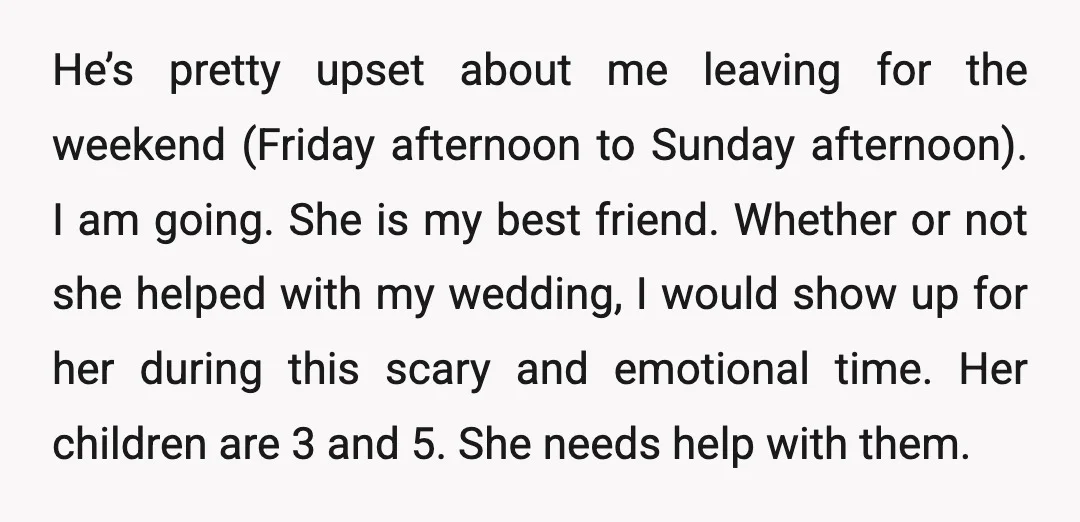 He’s pretty upset about me leaving for the weekend (Friday afternoon to Sunday afternoon). I am going. She is my best friend. Whether or not she helped with my wedding,...
