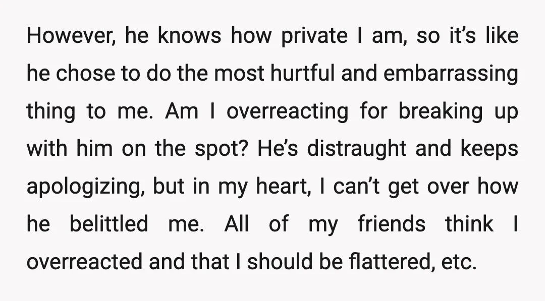However, he knows how private I am, so it’s like he chose to do the most hurtful and embarrassing thing to me. Am I overreacting for breaking up with him...