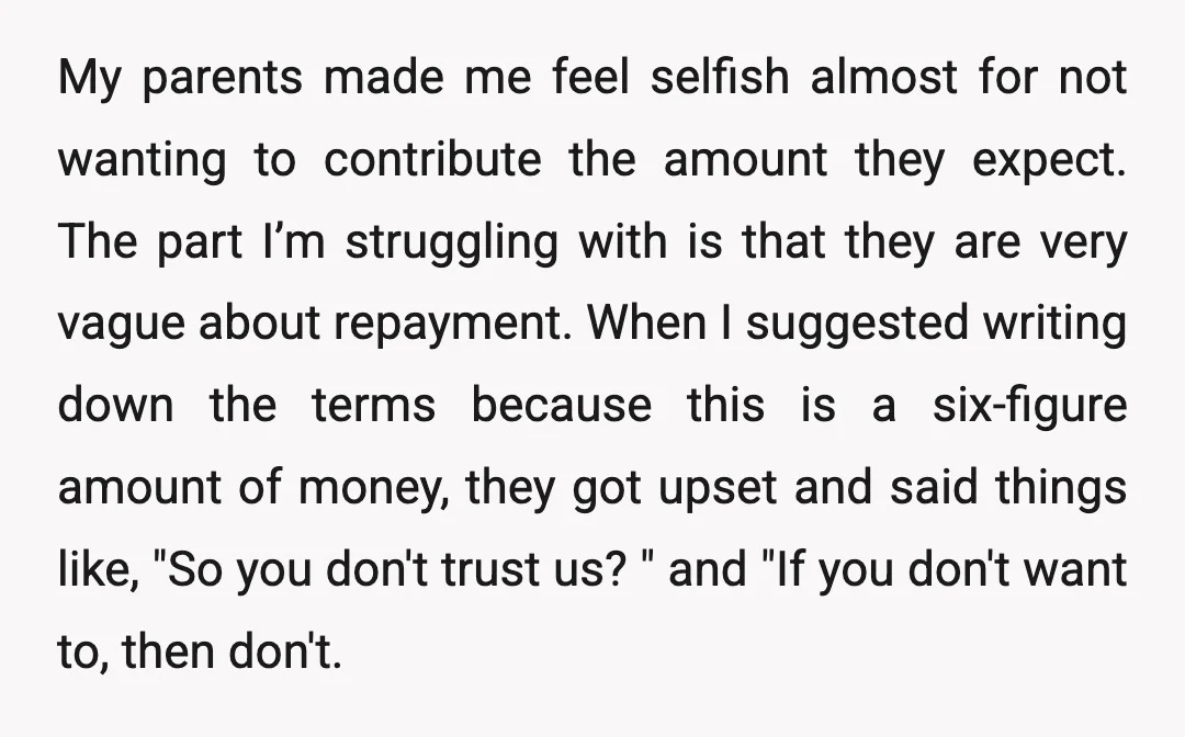 My parents made me feel selfish almost for not wanting to contribute the amount they expect. The part I’m struggling with is that they are very vague about repayment. When...