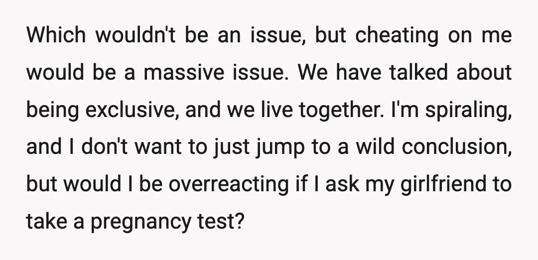 Which wouldn't be an issue, but cheating on me would be a massive issue. We have talked about being exclusive, and we live together. I'm spiraling, and I don't want...