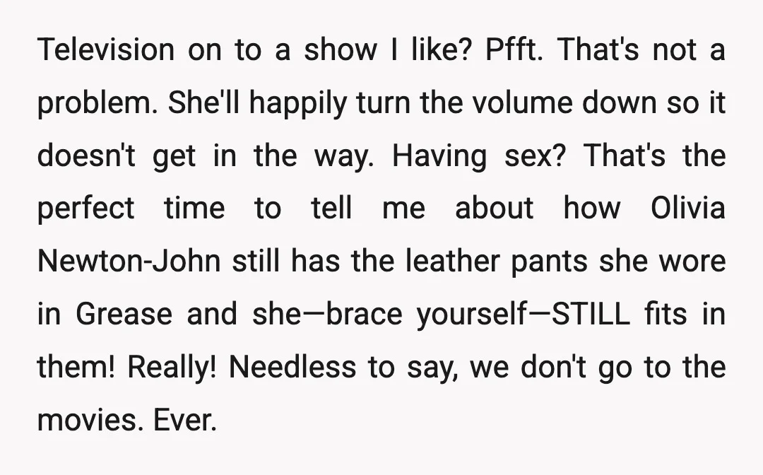 Television on to a show I like? Pfft. That's not a problem. She'll happily turn the volume down so it doesn't get in the way. Having sex? That's the perfect...